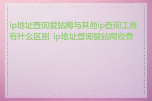 ip地址查询爱站网与其他ip查询工具有什么区别_ip地址查询爱站网收费吗