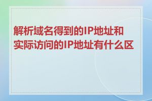 解析域名得到的IP地址和实际访问的IP地址有什么区别