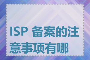 ISP 备案的注意事项有哪些