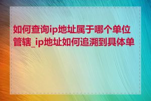 如何查询ip地址属于哪个单位管辖_ip地址如何追溯到具体单位