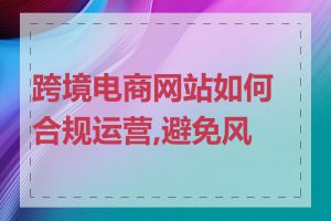 跨境电商网站如何合规运营,避免风险