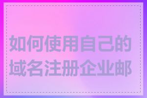 如何使用自己的域名注册企业邮箱