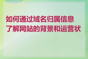 如何通过域名归属信息了解网站的背景和运营状况