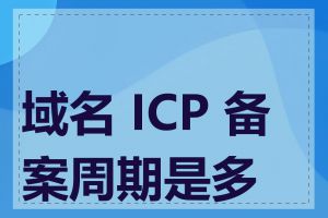 域名 ICP 备案周期是多久