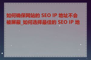 如何确保网站的 SEO IP 地址不会被屏蔽_如何选择最佳的 SEO IP 地址