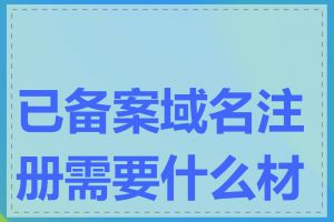 已备案域名注册需要什么材料