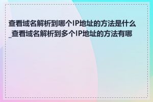 查看域名解析到哪个IP地址的方法是什么_查看域名解析到多个IP地址的方法有哪些