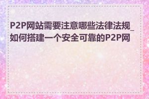 P2P网站需要注意哪些法律法规_如何搭建一个安全可靠的P2P网站