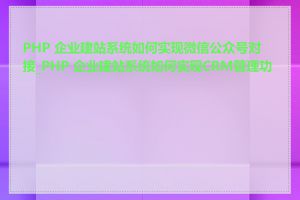 PHP 企业建站系统如何实现微信公众号对接_PHP 企业建站系统如何实现CRM管理功能