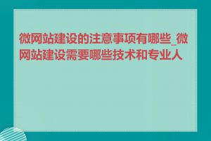 微网站建设的注意事项有哪些_微网站建设需要哪些技术和专业人员