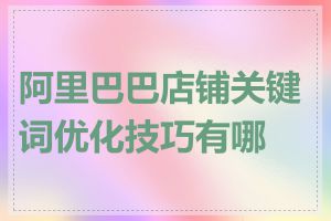 阿里巴巴店铺关键词优化技巧有哪些