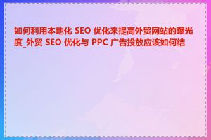 如何利用本地化 SEO 优化来提高外贸网站的曝光度_外贸 SEO 优化与 PPC 广告投放应该如何结合