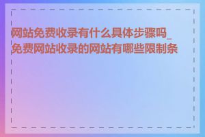 网站免费收录有什么具体步骤吗_免费网站收录的网站有哪些限制条件