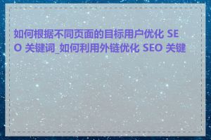 如何根据不同页面的目标用户优化 SEO 关键词_如何利用外链优化 SEO 关键词