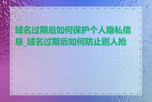 域名过期后如何保护个人隐私信息_域名过期后如何防止别人抢注