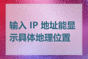 输入 IP 地址能显示具体地理位置吗