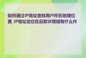 如何通过IP地址查找用户所在地理位置_IP地址定位在反欺诈领域有什么作用