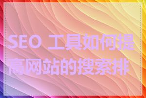 SEO 工具如何提高网站的搜索排名