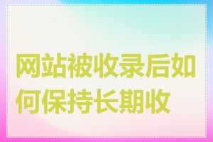 网站被收录后如何保持长期收录