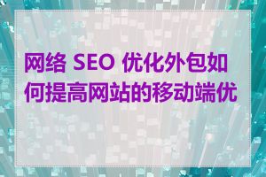 网络 SEO 优化外包如何提高网站的移动端优化