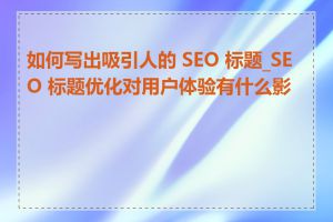 如何写出吸引人的 SEO 标题_SEO 标题优化对用户体验有什么影响