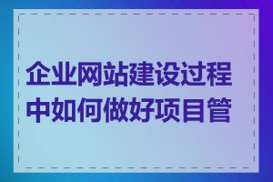 企业网站建设过程中如何做好项目管理