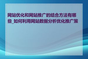 网站优化和网站推广的结合方法有哪些_如何利用网站数据分析优化推广策略