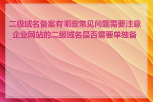 二级域名备案有哪些常见问题需要注意_企业网站的二级域名是否需要单独备案