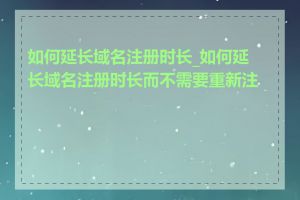 如何延长域名注册时长_如何延长域名注册时长而不需要重新注册