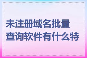 未注册域名批量查询软件有什么特点