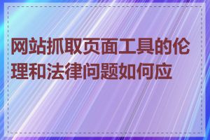 网站抓取页面工具的伦理和法律问题如何应对