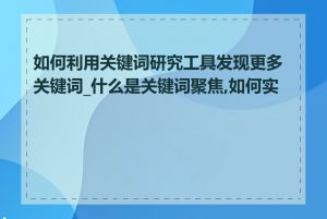 如何利用关键词研究工具发现更多关键词_什么是关键词聚焦,如何实施