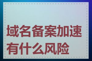 域名备案加速有什么风险吗