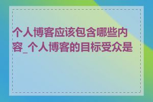 个人博客应该包含哪些内容_个人博客的目标受众是谁