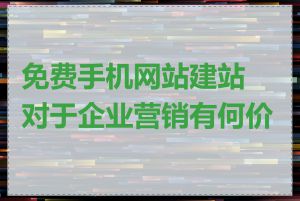 免费手机网站建站对于企业营销有何价值