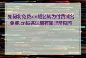 如何将免费.cn域名转为付费域名_免费.cn域名注册有哪些常见问题