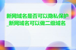 新网域名是否可以隐私保护_新网域名可以做二级域名吗