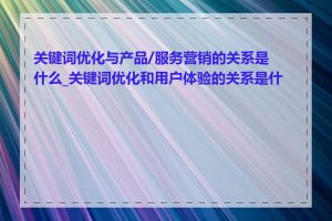 关键词优化与产品/服务营销的关系是什么_关键词优化和用户体验的关系是什么