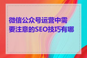 微信公众号运营中需要注意的SEO技巧有哪些