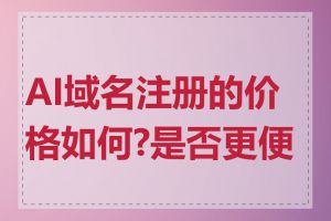 AI域名注册的价格如何?是否更便宜