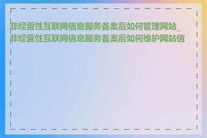 非经营性互联网信息服务备案后如何管理网站_非经营性互联网信息服务备案后如何维护网站信息