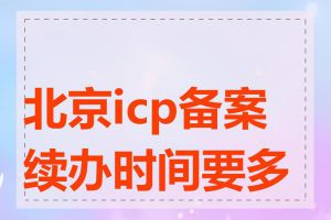 北京icp备案续办时间要多久