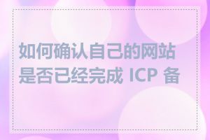 如何确认自己的网站是否已经完成 ICP 备案