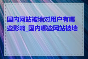 国内网站被墙对用户有哪些影响_国内哪些网站被墙了