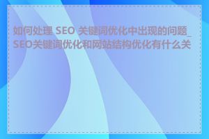 如何处理 SEO 关键词优化中出现的问题_SEO关键词优化和网站结构优化有什么关系