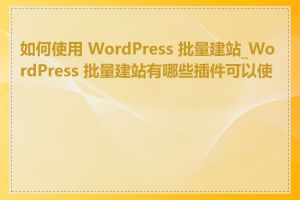 如何使用 WordPress 批量建站_WordPress 批量建站有哪些插件可以使用