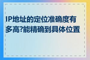 IP地址的定位准确度有多高?能精确到具体位置吗