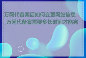 万网代备案后如何变更网站信息_万网代备案需要多长时间才能完成