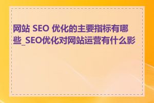 网站 SEO 优化的主要指标有哪些_SEO优化对网站运营有什么影响