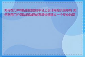 如何在门户网站自助建站平台上设计网站页面布局_如何利用门户网站自助建站系统快速建立一个专业的网站